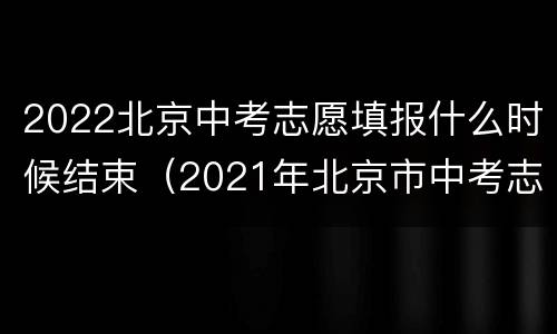 2022北京中考志愿填报什么时候结束（2021年北京市中考志愿填报时间）
