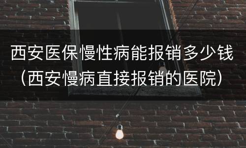 西安医保慢性病能报销多少钱（西安慢病直接报销的医院）