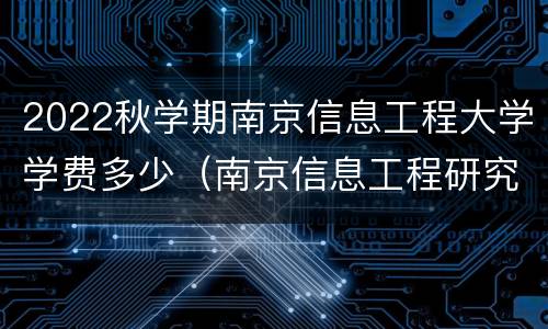 2022秋学期南京信息工程大学学费多少（南京信息工程研究生学费）