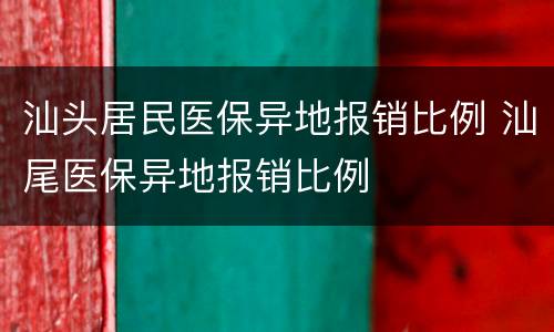 汕头居民医保异地报销比例 汕尾医保异地报销比例