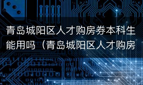 青岛城阳区人才购房券本科生能用吗（青岛城阳区人才购房券本科生能用吗现在）
