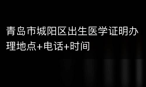 青岛市城阳区出生医学证明办理地点+电话+时间