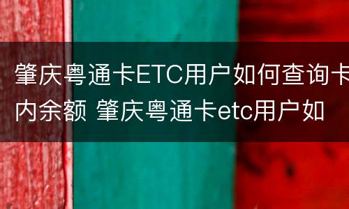 肇庆粤通卡ETC用户如何查询卡内余额 肇庆粤通卡etc用户如何查询卡内余额情况