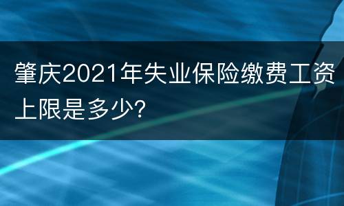 肇庆2021年失业保险缴费工资上限是多少？