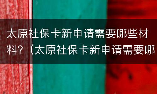 太原社保卡新申请需要哪些材料?（太原社保卡新申请需要哪些材料呢）