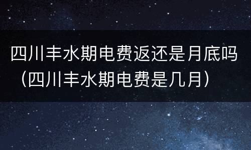 四川丰水期电费返还是月底吗（四川丰水期电费是几月）