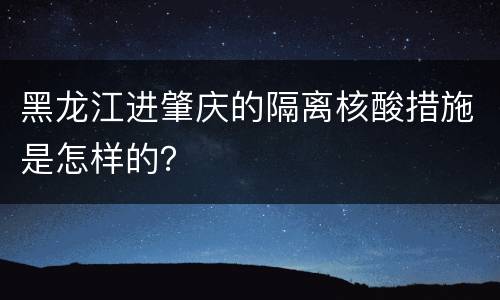 黑龙江进肇庆的隔离核酸措施是怎样的？