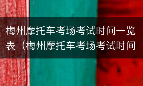 梅州摩托车考场考试时间一览表（梅州摩托车考场考试时间一览表下载）