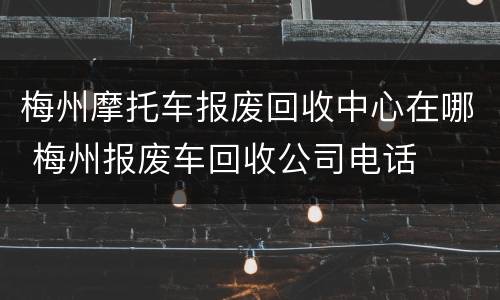 梅州摩托车报废回收中心在哪 梅州报废车回收公司电话