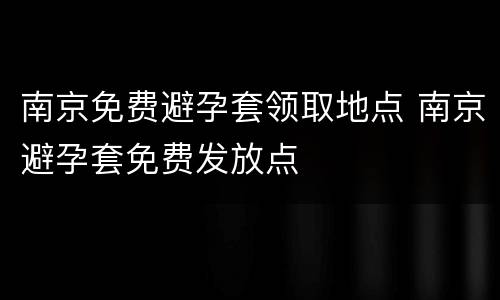 南京免费避孕套领取地点 南京避孕套免费发放点