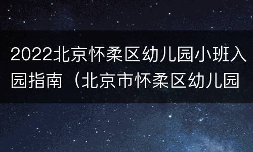 2022北京怀柔区幼儿园小班入园指南（北京市怀柔区幼儿园）