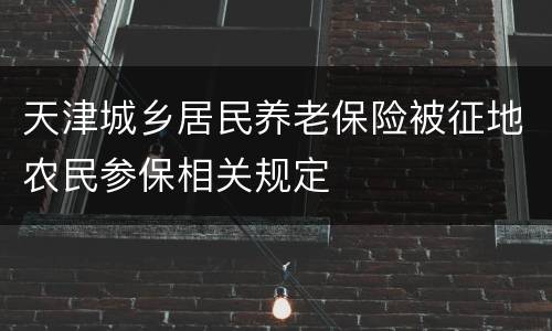 天津城乡居民养老保险被征地农民参保相关规定