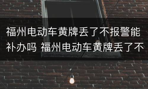 福州电动车黄牌丢了不报警能补办吗 福州电动车黄牌丢了不报警能补办吗多少钱