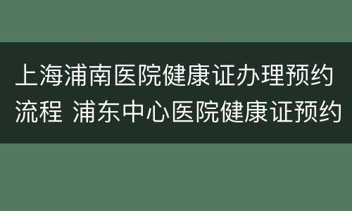 上海浦南医院健康证办理预约流程 浦东中心医院健康证预约