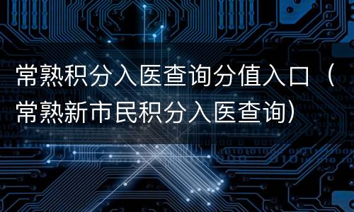 常熟积分入医查询分值入口（常熟新市民积分入医查询）
