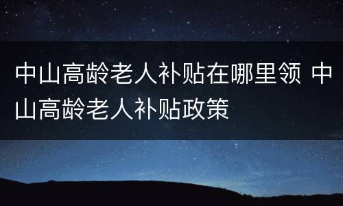 中山高龄老人补贴在哪里领 中山高龄老人补贴政策