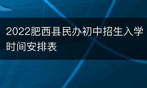 2022肥西县民办初中招生入学时间安排表