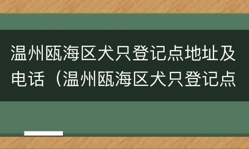 温州瓯海区犬只登记点地址及电话（温州瓯海区犬只登记点地址及电话查询）