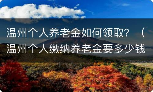 温州个人养老金如何领取？（温州个人缴纳养老金要多少钱）
