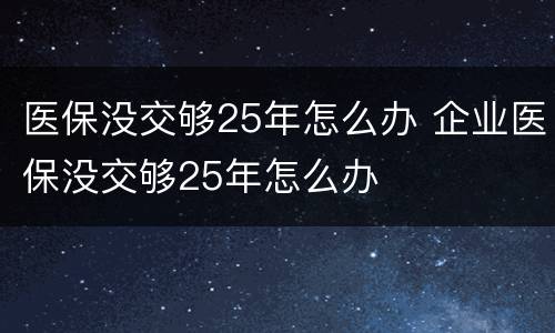 医保没交够25年怎么办 企业医保没交够25年怎么办
