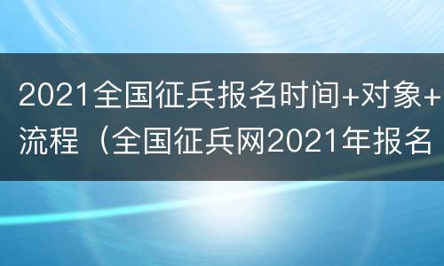 2021全国征兵报名时间+对象+流程（全国征兵网2021年报名流程）