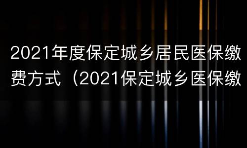 2021年度保定城乡居民医保缴费方式（2021保定城乡医保缴费截止时间）
