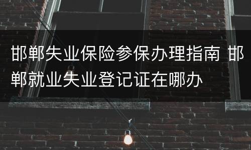 邯郸失业保险参保办理指南 邯郸就业失业登记证在哪办