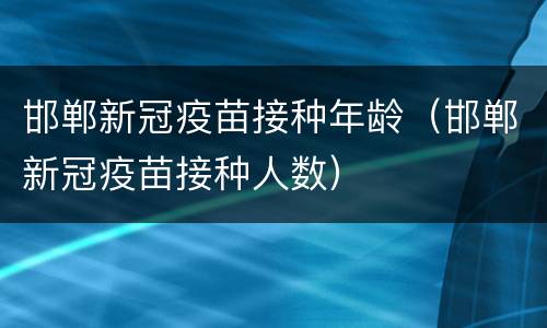 邯郸新冠疫苗接种年龄（邯郸新冠疫苗接种人数）