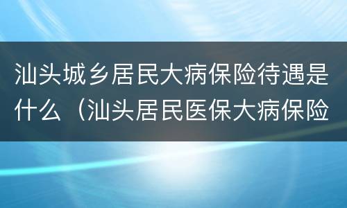 汕头城乡居民大病保险待遇是什么（汕头居民医保大病保险）