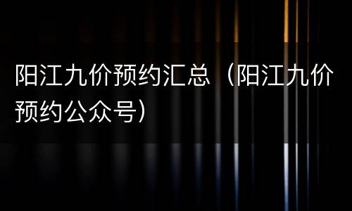 阳江九价预约汇总（阳江九价预约公众号）