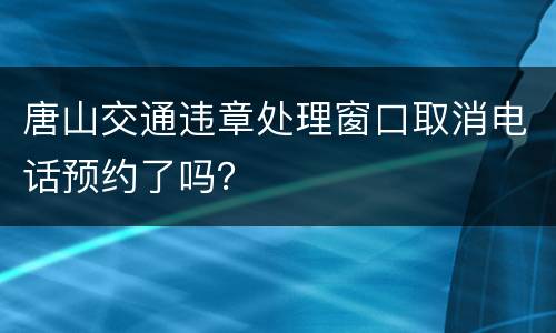 唐山交通违章处理窗口取消电话预约了吗？