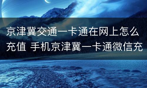 京津冀交通一卡通在网上怎么充值 手机京津冀一卡通微信充值
