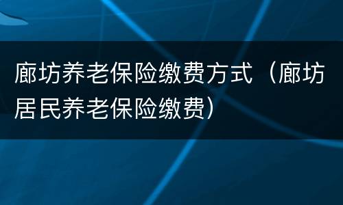 廊坊养老保险缴费方式（廊坊居民养老保险缴费）