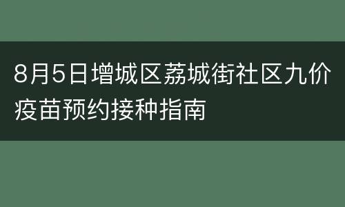 8月5日增城区荔城街社区九价疫苗预约接种指南