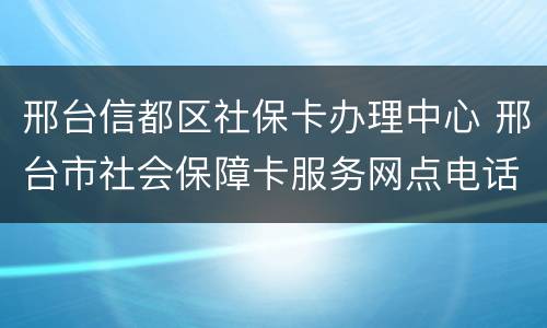 邢台信都区社保卡办理中心 邢台市社会保障卡服务网点电话