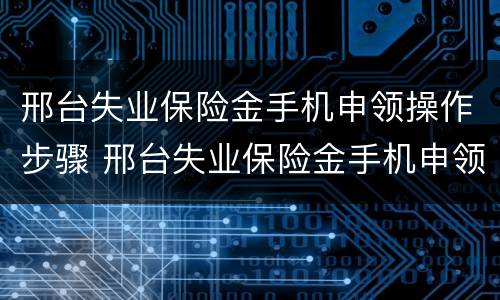 邢台失业保险金手机申领操作步骤 邢台失业保险金手机申领操作步骤是什么