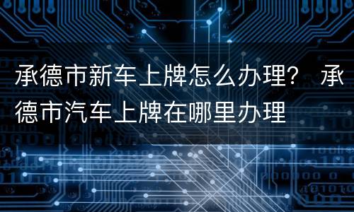 承德市新车上牌怎么办理？ 承德市汽车上牌在哪里办理