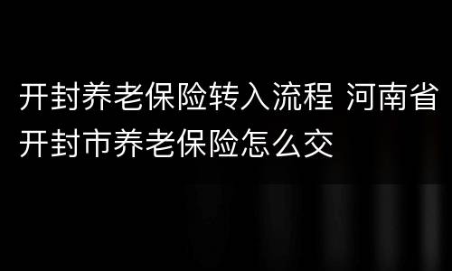 开封养老保险转入流程 河南省开封市养老保险怎么交