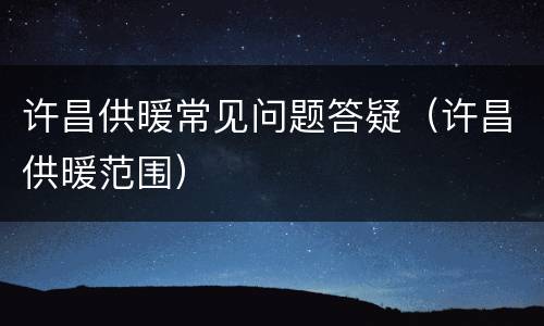许昌供暖常见问题答疑（许昌供暖范围）