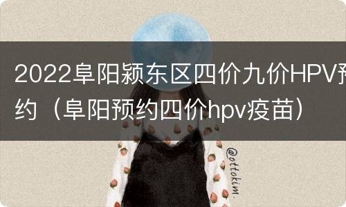 2022阜阳颍东区四价九价HPV预约（阜阳预约四价hpv疫苗）