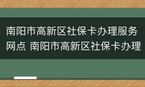南阳市高新区社保卡办理服务网点 南阳市高新区社保卡办理服务网点地址