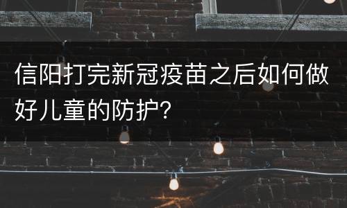 信阳打完新冠疫苗之后如何做好儿童的防护？