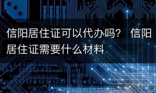 信阳居住证可以代办吗？ 信阳居住证需要什么材料