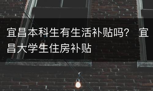宜昌本科生有生活补贴吗？ 宜昌大学生住房补贴