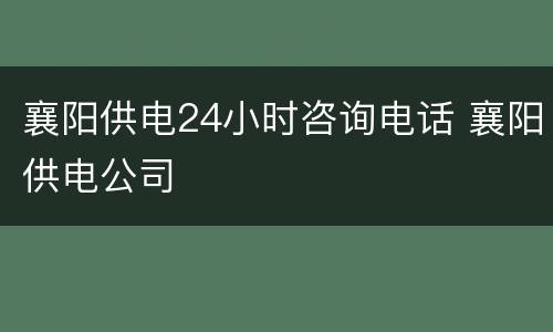襄阳供电24小时咨询电话 襄阳供电公司