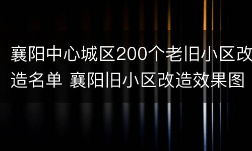 襄阳中心城区200个老旧小区改造名单 襄阳旧小区改造效果图