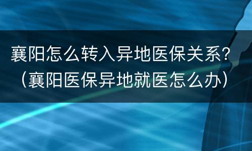 襄阳怎么转入异地医保关系？（襄阳医保异地就医怎么办）