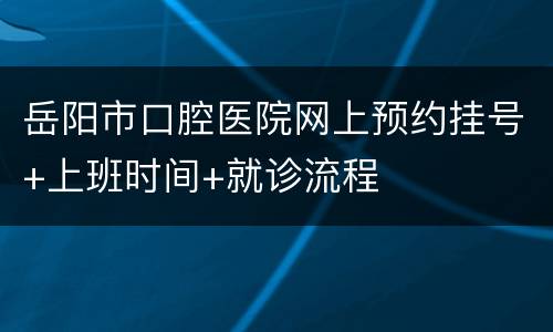 岳阳市口腔医院网上预约挂号+上班时间+就诊流程