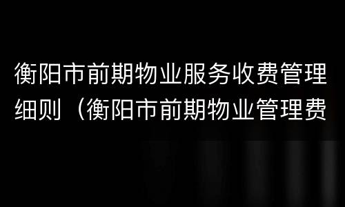 衡阳市前期物业服务收费管理细则（衡阳市前期物业管理费收取标准怎么定的?）