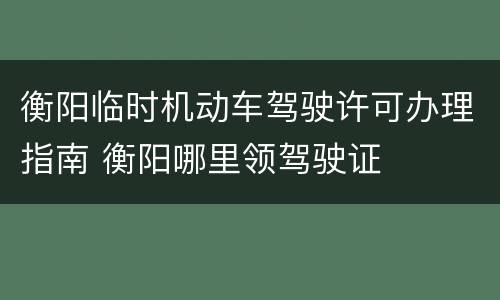 衡阳临时机动车驾驶许可办理指南 衡阳哪里领驾驶证